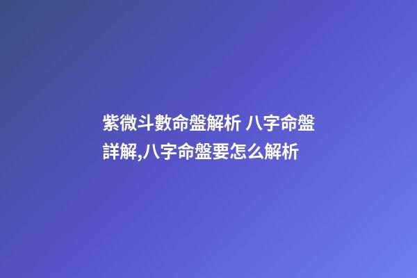 紫微斗數命盤解析 八字命盤詳解,八字命盤要怎么解析-第1張-觀點-玄機派